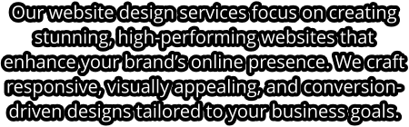 Our website design services focus on creating stunning, high-performing websites that enhance your brand’s online presence. We craft responsive, visually appealing, and conversion-driven designs tailored to your business goals.
