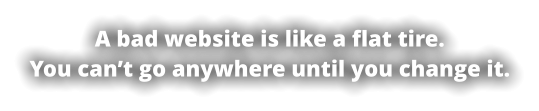 A bad website is like a flat tire. You can’t go anywhere until you change it.