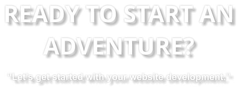 READY TO START AN ADVENTURE? “Let’s get started with your website development.”