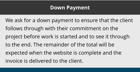 Down Payment We ask for a down payment to ensure that the client follows through with their commitment on the project before work is started and to see it through to the end. The remainder of the total will be expected when the website is complete and the invoice is delivered to the client.